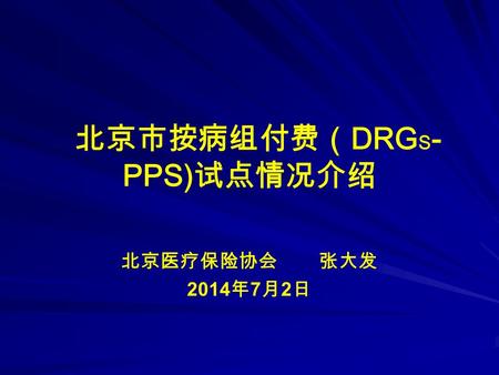 北京市按病组付费（ DRG S - PPS) 试点情况介绍 北京医疗保险协会 张大发 2014 年 7 月 2 日.