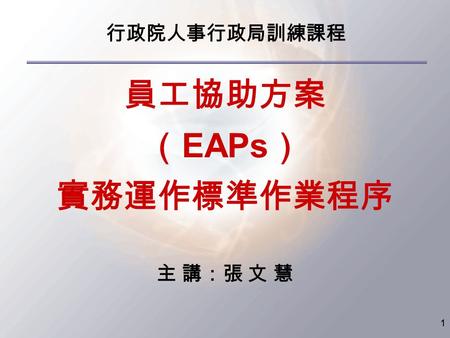 1 員工協助方案 （ EAPs ） 實務運作標準作業程序 主 講：張 文 慧 行政院人事行政局訓練課程.
