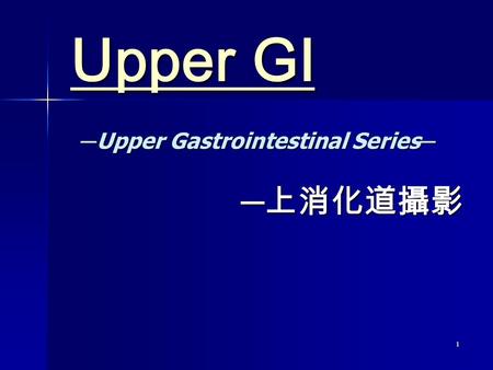 1 Upper GI Upper GI ─ 上消化道攝影 ─ Upper Gastrointestinal Series ─