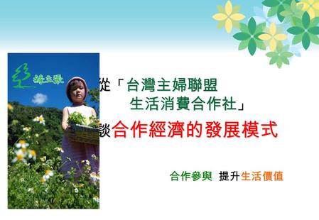 從 「 台灣主婦聯盟 從 「 台灣主婦聯盟 生活消費合作社 」 生活消費合作社 」 談 合作經濟的發展模式 談 合作經濟的發展模式 合作參與 提升生活價值.