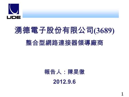 1 湧德電子股份有限公司 (3689) 整合型網路連接器領導廠商 報告人：陳旻徹 2012.9.6.