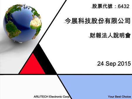 ARLITECH Electronic Corp. Your Best Choice 今展科技股份有限公司 財報法人說明會 24 Sep 2015 股票代號： 6432.