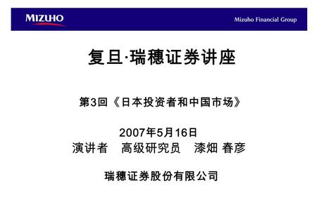 复旦·瑞穗证券讲座 第3回《日本投资者和中国市场》 2007年5月16日 演讲者 高级研究员 漆畑 春彦 瑞穗证券股份有限公司.