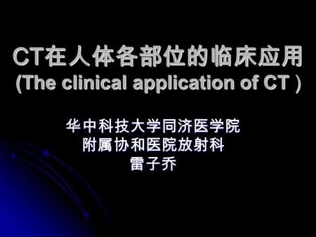 CT 在人体各部位的临床应用 (The clinical application of CT ) 华中科技大学同济医学院附属协和医院放射科雷子乔.