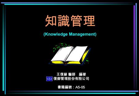 知識管理 (Knowledge Management) 王復蘇 醫師 編著 復御管理股份有限公司 書籍編號： A5-05.