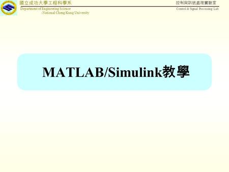 國立成功大學工程科學系 Department of Engineering Science -National Cheng Kung University 控制與訊號處理實驗室 Control & Signal Processing Lab MATLAB/Simulink 教學.