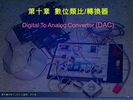 著作權所有 © 2004 王國禎、余文俊 1 第十章 數位類比 / 轉換器 Digital To Analog Converter (DAC)