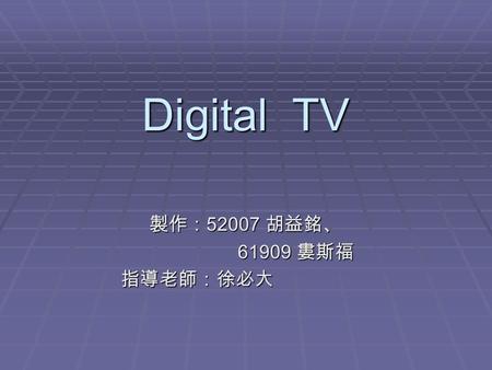 Digital TV 製作： 52007 胡益銘、 61909 婁斯福 61909 婁斯福 指導老師：徐必大 指導老師：徐必大.