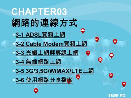 CHAPTER03 網路的連線方式  3-1 ADSL 寬頻上網 3-1 ADSL 寬頻上網  3-2 Cable Modem 寬頻上網 3-2 Cable Modem 寬頻上網  3-3 光纖上網與專線上網 3-3 光纖上網與專線上網  3-4 無線網路上網 3-4 無線網路上網  3-5.