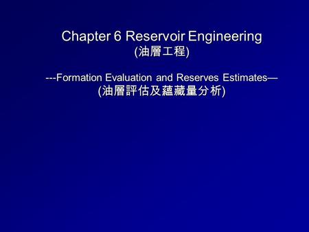 Chapter 6 Reservoir Engineering ( 油層工程 ) ---Formation Evaluation and Reserves Estimates— ( 油層評估及蘊藏量分析 )