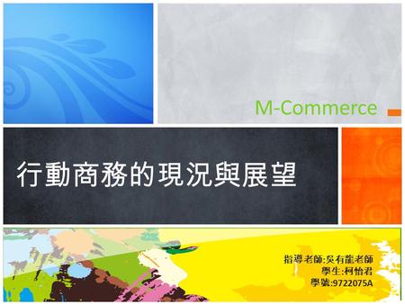 指導老師 : 吳有龍老師 學生 : 柯怡君 學號 :9722075A 行動商務的現況與展望 M-Commerce.