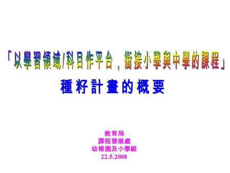 教育局課程發展處幼稚園及小學組22.5.2008. “ 學生由小六升讀中一及由中三升讀中四時， 需要一段時間來適應。他們大多數都會在新 環境中學習一系列新科目。小心處理這段銜 接期，有助不同背景和學習需要的學生建立 正面的自我形象，幫助他們在新的環境積極 學習。 ” 小六與中一的銜接及協助升讀 中四學生選科的策略.