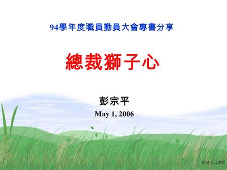May 1, 2006 彭宗平 May 1, 2006 94 學年度職員動員大會專書分享 總裁獅子心.