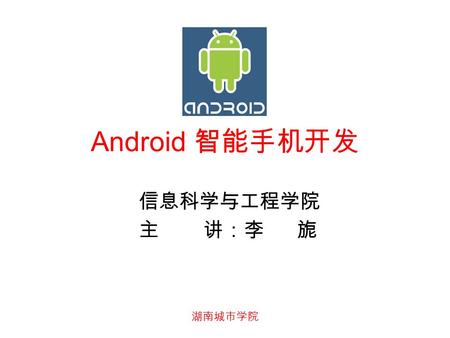 湖南城市学院 Android 智能手机开发 信息科学与工程学院 主 讲：李 旎. 湖南城市学院 课程结构 Android 平台概述 – 平台介绍 开发环境： – 构建 Android 开发环境 Android 的基本操作 -- 五种基本操作 应该程序： – 应用程序结构 典型应用： – 用户界面 –