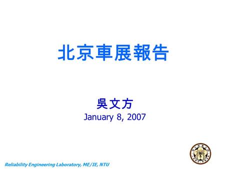 Reliability Engineering Laboratory, ME/IE, NTU 北京車展報告 吳文方 January 8, 2007.