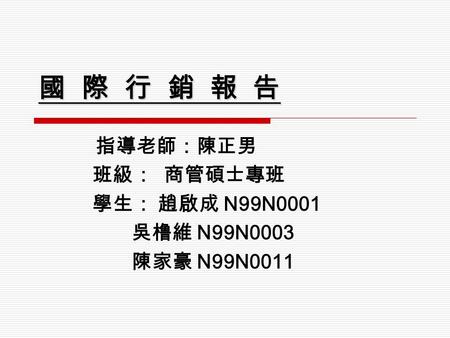 國 際 行 銷 報 告 指導老師：陳正男 班級： 商管碩士專班 學生： 趙啟成 N99N0001 吳橹維 N99N0003 陳家豪 N99N0011.