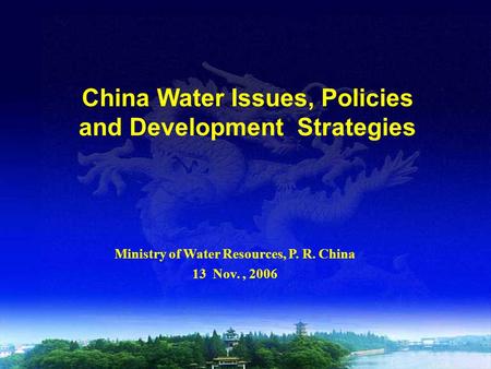China Water Issues, Policies and Development Strategies Ministry of Water Resources, P. R. China 13 Nov., 2006.