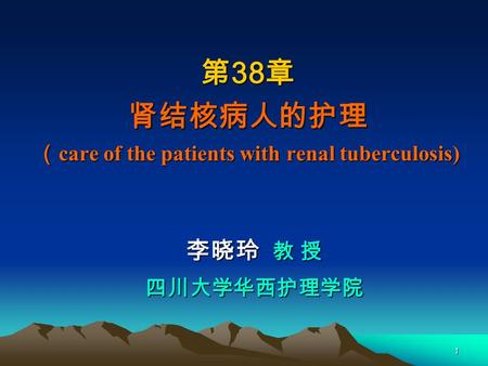 1 第 38 章 肾结核病人的护理 （ care of the patients with renal tuberculosis) 李晓玲 教 授 四川大学华西护理学院.