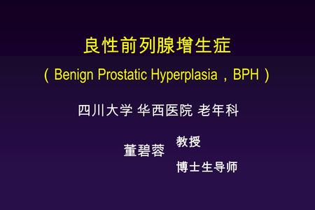 良性前列腺增生症 （ Benign Prostatic Hyperplasia ， BPH ） 四川大学 华西医院 老年科 董碧蓉 教授 博士生导师.