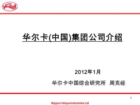 Nippon Valqua Industries Ltd 1 华尔卡 ( 中国 ) 集团公司介绍 华尔卡中国综合研究所 周克经 2012 年 1 月.