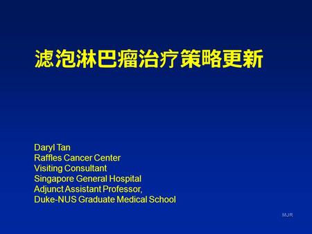 MJR 滤泡淋巴瘤治疗策略更新 Daryl Tan Raffles Cancer Center Visiting Consultant Singapore General Hospital Adjunct Assistant Professor, Duke-NUS Graduate Medical School.