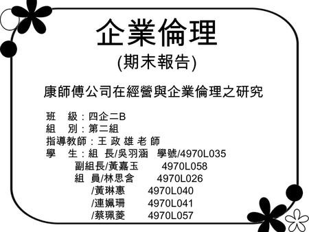 企業倫理 ( 期末報告 ) 班 級：四企二 B 組 別：第二組 指導教師：王 政 雄 老 師 學 生：組 長 / 吳羽涵 學號 /4970L035 副組長 / 黃嘉玉 4970L058 組 員 / 林思含 4970L026 / 黃琳惠 4970L040 / 連姵珊 4970L041 / 蔡珮菱 4970L057.