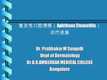 复发性口腔溃疡（ Aphthous Stomatitis ） 诊疗进展 Dr. Prabhakar M Sangolli Dept of Dermatology Dept of Dermatology Dr.B.R.AMBEDKAR MEDICAL COLLEGE Bangalore.