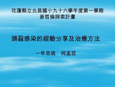 頭蝨感染的經驗分享及治療方法 一年忠班 何孟芸 花蓮縣立北昌國小九十六學年度第一學期 麥哲倫探索計畫.