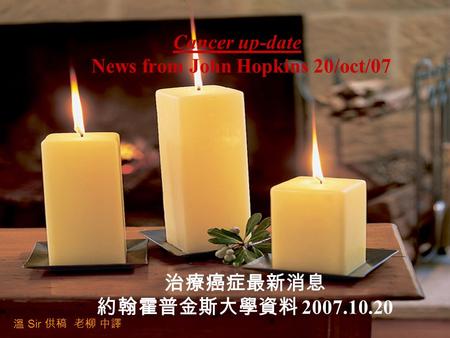 Cancer up-date News from John Hopkins 20/oct/07 治療癌症最新消息 約翰霍普金斯大學資料 2007.10.20 溫 Sir 供稿 老柳 中譯.