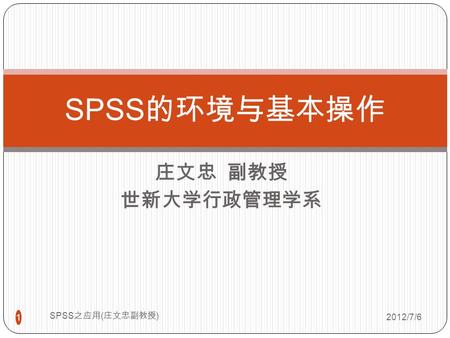 庄文忠 副教授 世新大学行政管理学系 2012/7/6 SPSS 之应用 ( 庄文忠副教授 ) 1 SPSS 的环境与基本操作.
