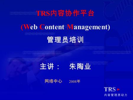 TRS 内容协作平台 (Web Content Management) 管理员培训 主讲： 朱陶业 网络中心 2008 年.