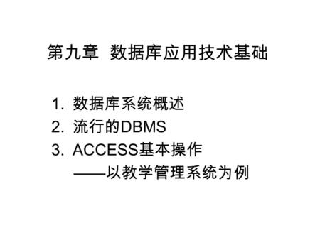 第九章 数据库应用技术基础 1. 数据库系统概述 2. 流行的 DBMS 3.ACCESS 基本操作 —— 以教学管理系统为例.