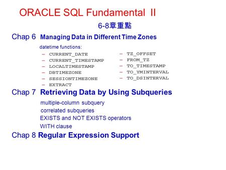 ORACLE SQL Fundamental II 6-8 章重點 Chap 6 Managing Data in Different Time Zones datetime functions: Chap 7 Retrieving Data by Using Subqueries multiple-column.