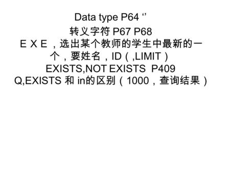 Data type P64 ‘’ 转义字符 P67 P68 ＥＸＥ，选出某个教师的学生中最新的一 个，要姓名， ID （,LIMIT ） EXISTS,NOT EXISTS P409 Q,EXISTS 和 in 的区别（ 1000 ，查询结果）