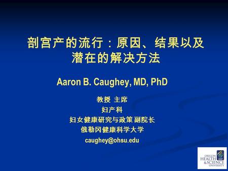 剖宫产的流行：原因、结果以及 潜在的解决方法 Aaron B. Caughey, MD, PhD 教授 主席 妇产科 妇女健康研究与政策 副院长 俄勒冈健康科学大学