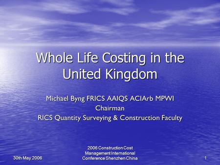 2006 Construction Cost Management International Conference Shenzhen China 1 30th May 2006 Whole Life Costing in the United Kingdom Michael Byng FRICS AAIQS.