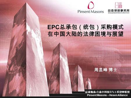 EPC 总承包（统包）采购模式 在中国大陆的法律困境与展望 品诚梅森 - 合森中国项目与工程律师联盟 Pinsent Masons – Hesen Alliance 周显峰 博士.