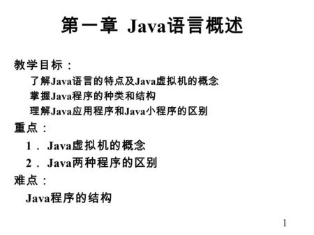1 第一章 Java 语言概述 教学目标： 了解 Java 语言的特点及 Java 虚拟机的概念 掌握 Java 程序的种类和结构 理解 Java 应用程序和 Java 小程序的区别 重点： 1 ． Java 虚拟机的概念 2 ． Java 两种程序的区别 难点： Java 程序的结构.