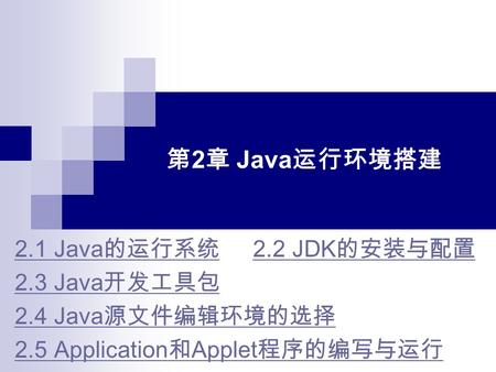 第 2 章 Java 运行环境搭建 2.1 Java 的运行系统 2.1 Java 的运行系统 2.2 JDK 的安装与配置2.2 JDK 的安装与配置 2.3 Java 开发工具包 2.4 Java 源文件编辑环境的选择 2.5 Application 和 Applet 程序的编写与运行.