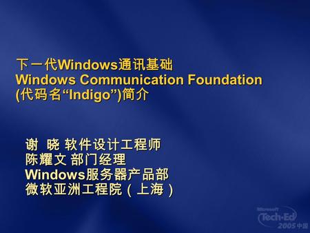 下一代 Windows 通讯基础 Windows Communication Foundation ( 代码名 “Indigo”) 简介 谢 晓 软件设计工程师 陈耀文 部门经理 Windows 服务器产品部 微软亚洲工程院（上海）