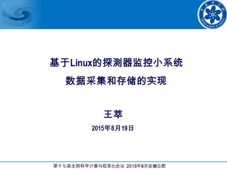 1 第十七届全国科学计算与信息化会议 2015 年 8 月安徽合肥 基于 Linux 的探测器监控小系统 数据采集和存储的实现 王萃 2015 年 8 月 19 日.