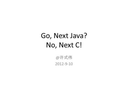 Go, Next Java? No, Next 许式伟 2012-9-10. Go ，会成为下一个 Java 吗？ 不。 Go 不是下一个 Java 。 认为 Go 是下一个 Java ，那是远远低估 Go 的能力。 Go 是下一个 C ！