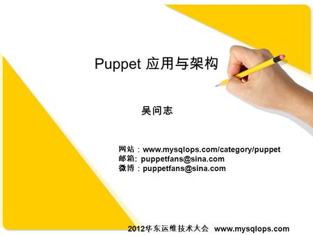 Puppet 应用与架构 吴问志 网站：  邮箱 : 微博： 2012 华东运维技术大会