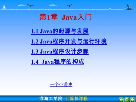 淮海工学院 计算机课程 第 1 章 Java 入门 1.1 Java 的起源与发展 1.2 Java 程序开发与运行环境 1.3 Java 程序设计步骤 1.4 Java 程序的构成 一个小游戏.