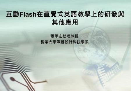互動 Flash 在直覺式英語教學上的研發與 其他應用 蕭學宏助理教授 長榮大學媒體設計科技學系.