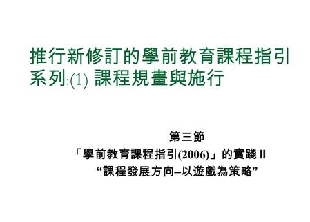 推行新修訂的學前教育課程指引 系列﹕ (1) 課程規畫與施行 第三節 「學前教育課程指引 (2006) 」的實踐 II “ 課程發展方向 – 以遊戲為策略 ”