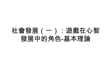 社會發展（一）：遊戲在心智 發展中的角色 - 基本理論. 什麼是遊玩、遊戲？ 遊戲在發展上有什麼功能？ 如何應用遊戲於個體的發展上？