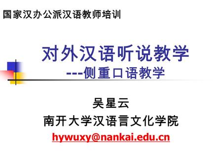 对外汉语听说教学 --- 侧重口语教学 吴星云 南开大学汉语言文化学院 国家汉办公派汉语教师培训.