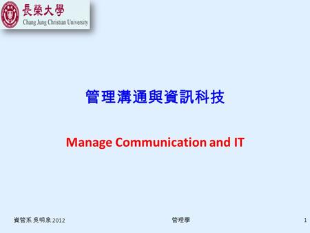 資管系 吳明泉 2012 管理學 1 管理溝通與資訊科技 Manage Communication and IT.