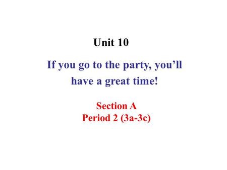Unit 10 If you go to the party, you’ll have a great time! Section A Period 2 (3a-3c)